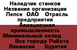 Наладчик станков › Название организации ­ Лепсе, ОАО › Отрасль предприятия ­ Авиационная промышленность › Минимальный оклад ­ 25 000 - Все города Работа » Вакансии   . Бурятия респ.